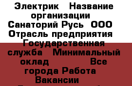 Электрик › Название организации ­ Санаторий Русь, ООО › Отрасль предприятия ­ Государственная служба › Минимальный оклад ­ 12 000 - Все города Работа » Вакансии   . Белгородская обл.